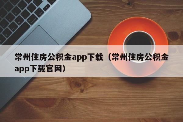 常州住房公积金app下载（常州住房公积金app下载官网）