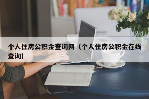 个人住房公积金查询网（个人住房公积金在线查询）