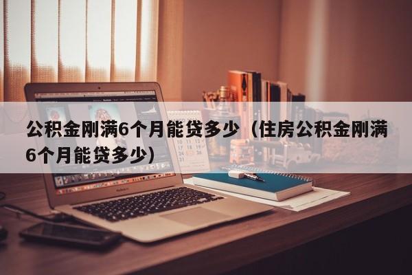 公积金刚满6个月能贷多少（住房公积金刚满6个月能贷多少）