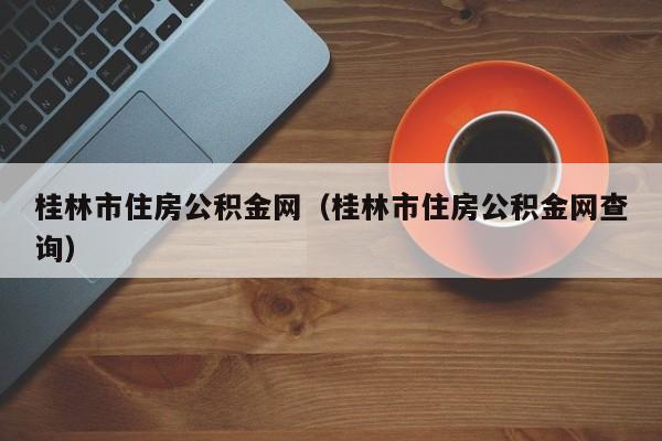 桂林市住房公积金网（桂林市住房公积金网查询）