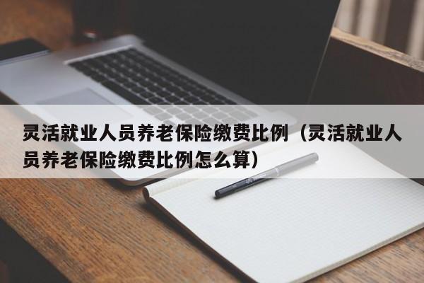 灵活就业人员养老保险缴费比例（灵活就业人员养老保险缴费比例怎么算）