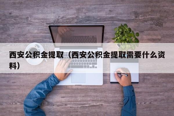 西安公积金提取（西安公积金提取需要什么资料）