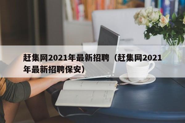 赶集网2021年最新招聘（赶集网2021年最新招聘保安）