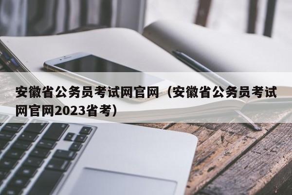 安徽省公务员考试网官网（安徽省公务员考试网官网2023省考）