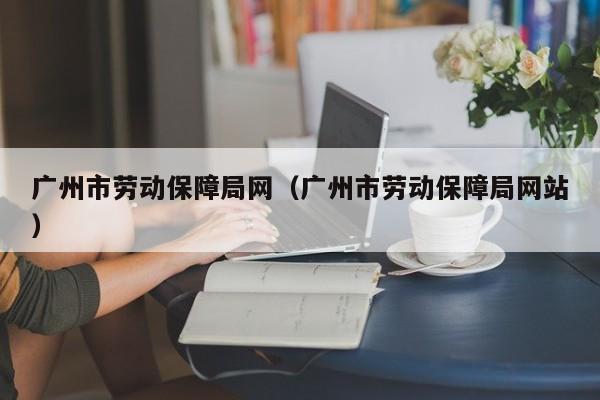 广州市劳动保障局网（广州市劳动保障局网站）