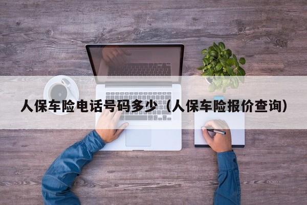 人保车险电话号码多少（人保车险报价查询）