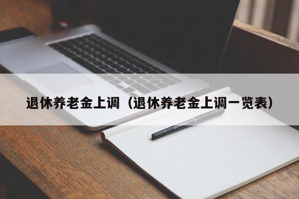 退休养老金上调（退休养老金上调一览表）