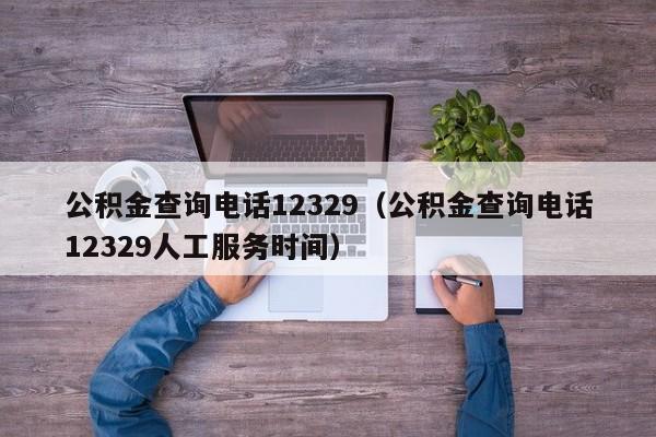 公积金查询电话12329（公积金查询电话12329人工服务时间）