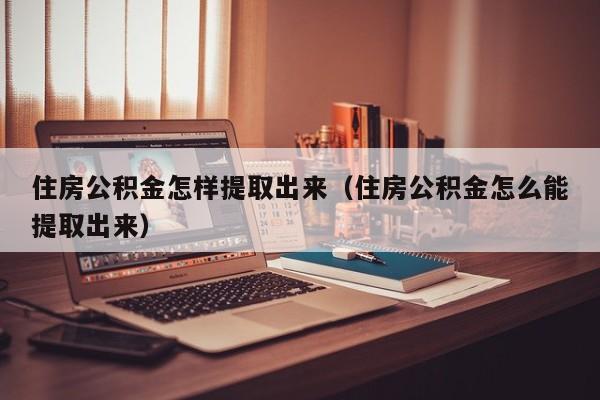 住房公积金怎样提取出来（住房公积金怎么能提取出来）