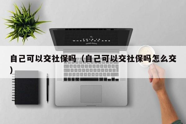 自己可以交社保吗（自己可以交社保吗怎么交）