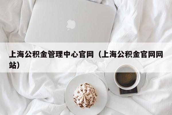 上海公积金管理中心官网（上海公积金官网网站）