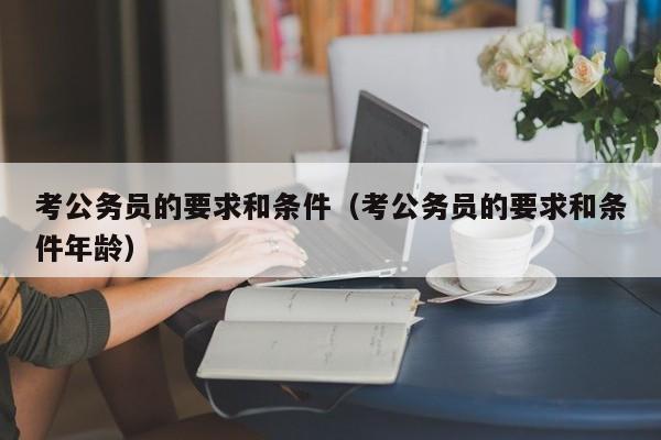 考公务员的要求和条件（考公务员的要求和条件年龄）