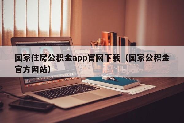 国家住房公积金app官网下载（国家公积金官方网站）