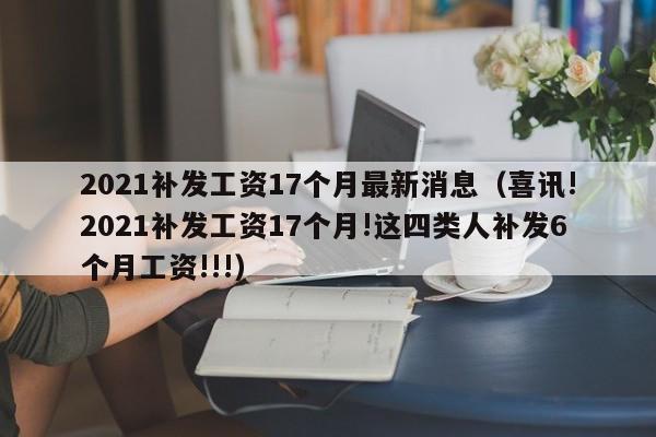 2021补发工资17个月最新消息（喜讯!2021补发工资17个月!这四类人补发6个月工资!!!）