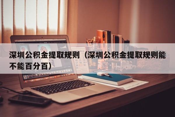 深圳公积金提取规则（深圳公积金提取规则能不能百分百）