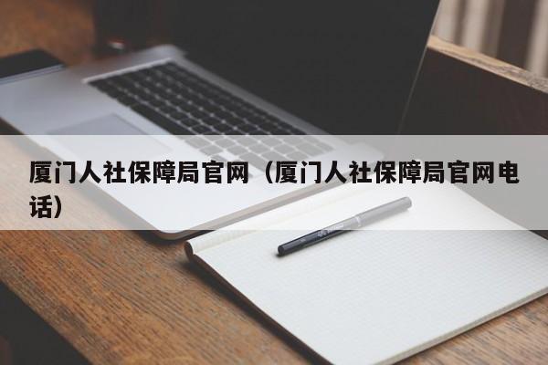 厦门人社保障局官网（厦门人社保障局官网电话）