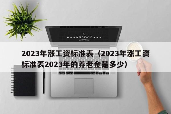 2023年涨工资标准表（2023年涨工资标准表2023年的养老金是多少）