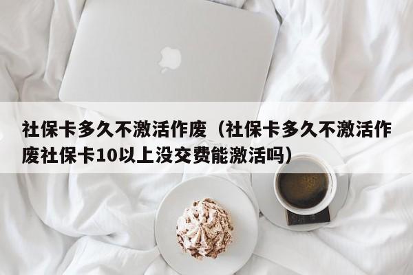 社保卡多久不激活作废（社保卡多久不激活作废社保卡10以上没交费能激活吗）