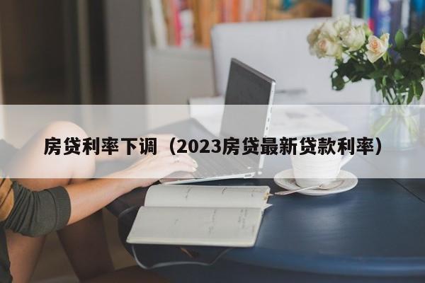 房贷利率下调（2023房贷最新贷款利率）