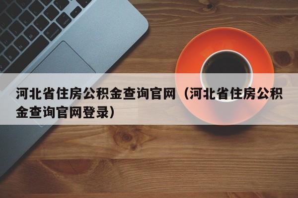 河北省住房公积金查询官网（河北省住房公积金查询官网登录）