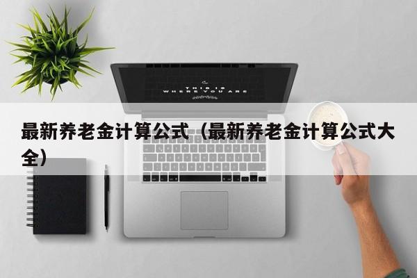 最新养老金计算公式（最新养老金计算公式大全）