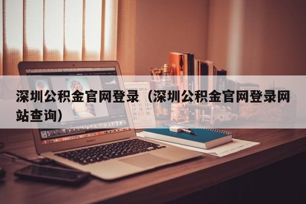 深圳公积金官网登录（深圳公积金官网登录网站查询）