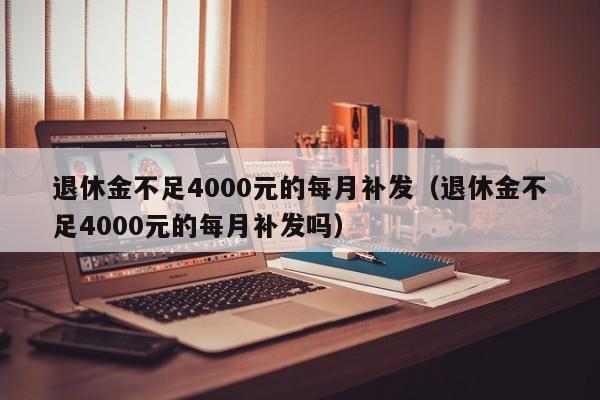 退休金不足4000元的每月补发（退休金不足4000元的每月补发吗）