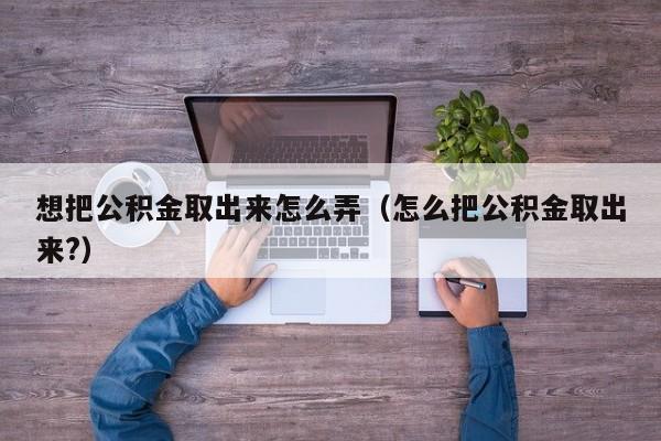 想把公积金取出来怎么弄（怎么把公积金取出来?）