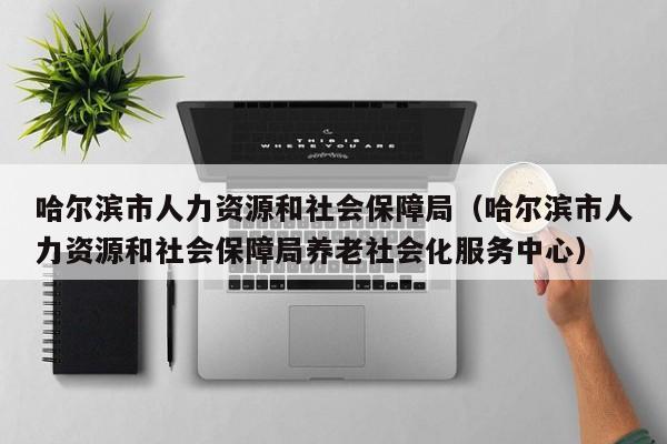 哈尔滨市人力资源和社会保障局（哈尔滨市人力资源和社会保障局养老社会化服务中心）