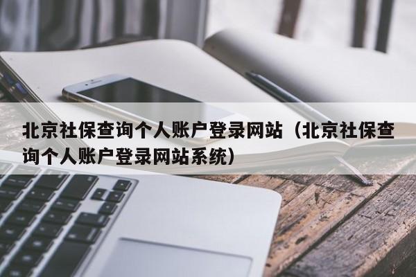 北京社保查询个人账户登录网站（北京社保查询个人账户登录网站系统）