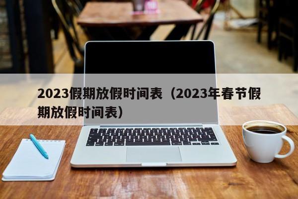 2023假期放假时间表（2023年春节假期放假时间表）