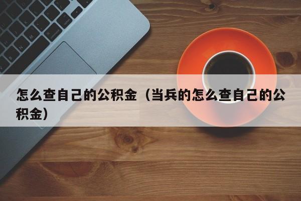 怎么查自己的公积金（当兵的怎么查自己的公积金）