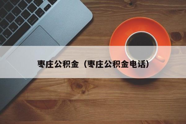 枣庄公积金（枣庄公积金电话）