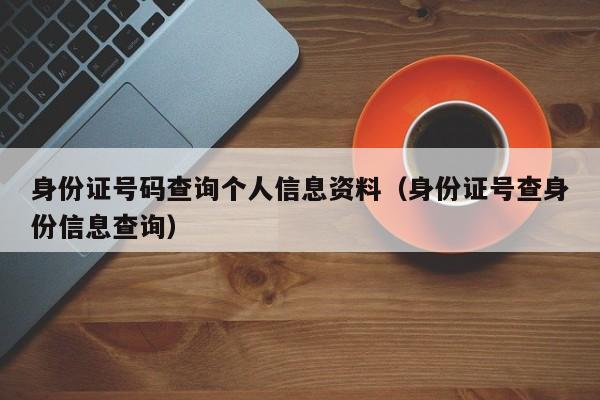 身份证号码查询个人信息资料（身份证号查身份信息查询）