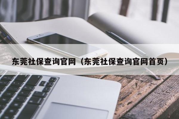 东莞社保查询官网（东莞社保查询官网首页）