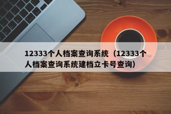 12333个人档案查询系统（12333个人档案查询系统建档立卡号查询）