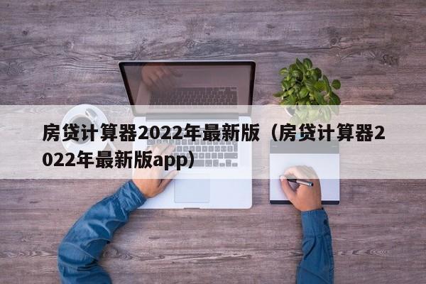 房贷计算器2022年最新版（房贷计算器2022年最新版app）