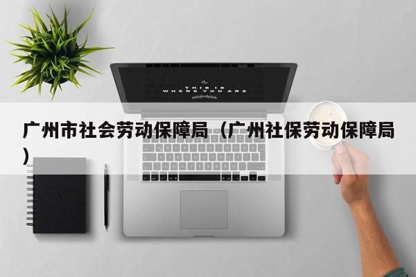 广州市社会劳动保障局（广州社保劳动保障局）