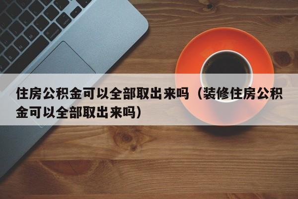 住房公积金可以全部取出来吗（装修住房公积金可以全部取出来吗）