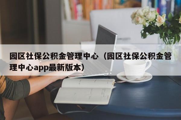 园区社保公积金管理中心（园区社保公积金管理中心app最新版本）