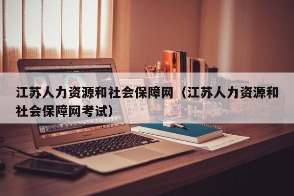 江苏人力资源和社会保障网（江苏人力资源和社会保障网考试）