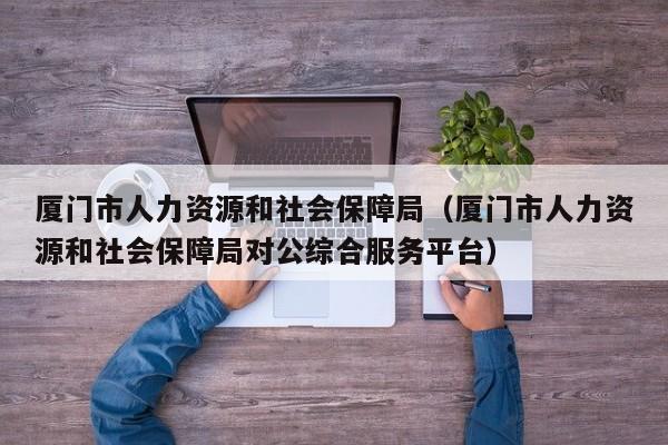 厦门市人力资源和社会保障局（厦门市人力资源和社会保障局对公综合服务平台）