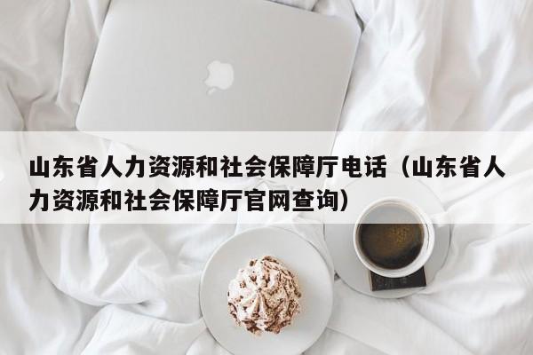 山东省人力资源和社会保障厅电话（山东省人力资源和社会保障厅官网查询）