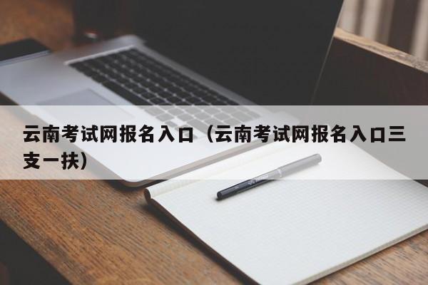 云南考试网报名入口（云南考试网报名入口三支一扶）