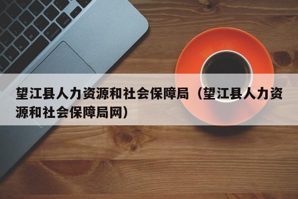 望江县人力资源和社会保障局（望江县人力资源和社会保障局网）