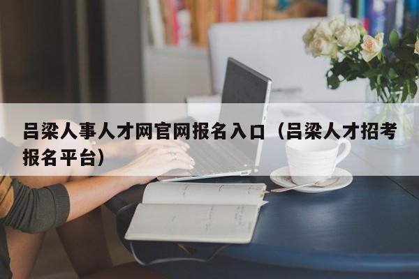 吕梁人事人才网官网报名入口（吕梁人才招考报名平台）