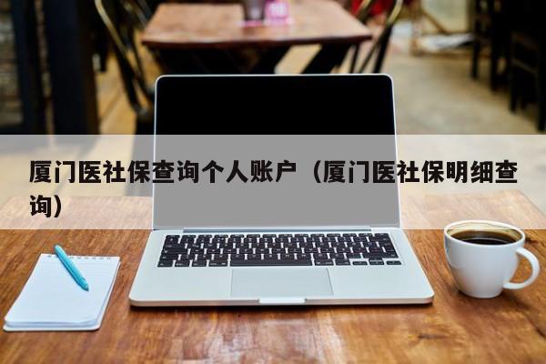 厦门医社保查询个人账户（厦门医社保明细查询）