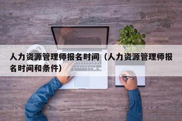 人力资源管理师报名时间（人力资源管理师报名时间和条件）