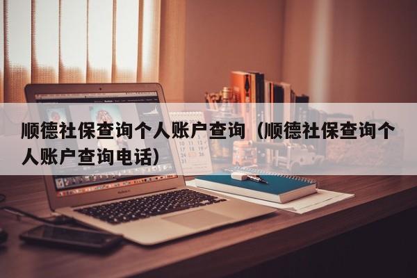 顺德社保查询个人账户查询（顺德社保查询个人账户查询电话）