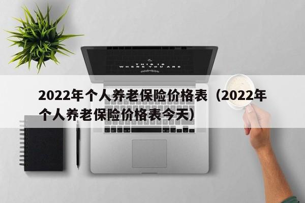 2022年个人养老保险价格表（2022年个人养老保险价格表今天）